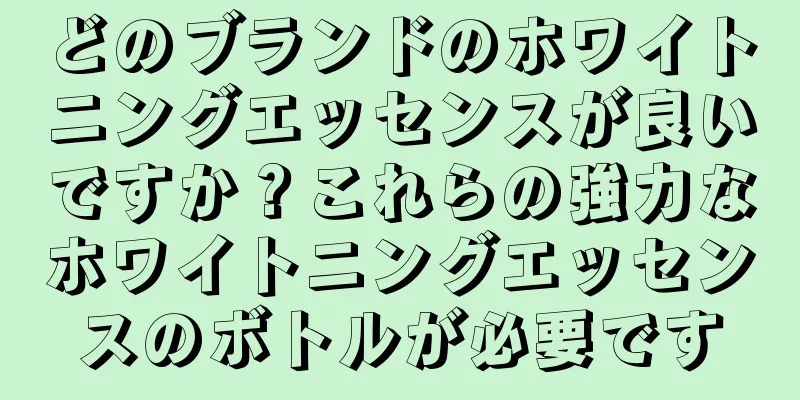 どのブランドのホワイトニングエッセンスが良いですか？これらの強力なホワイトニングエッセンスのボトルが必要です