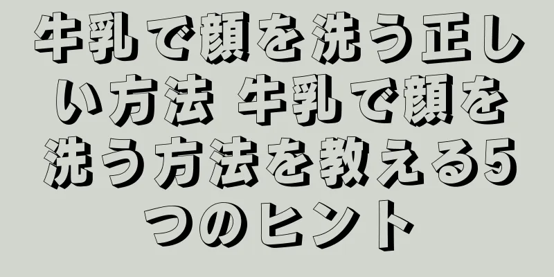 牛乳で顔を洗う正しい方法 牛乳で顔を洗う方法を教える5つのヒント