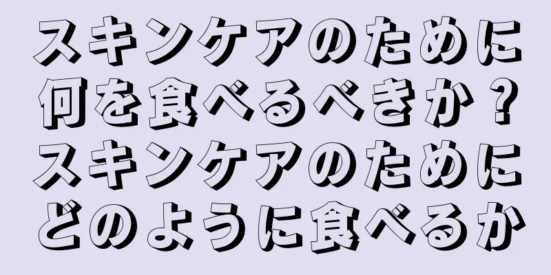 スキンケアのために何を食べるべきか？スキンケアのためにどのように食べるか