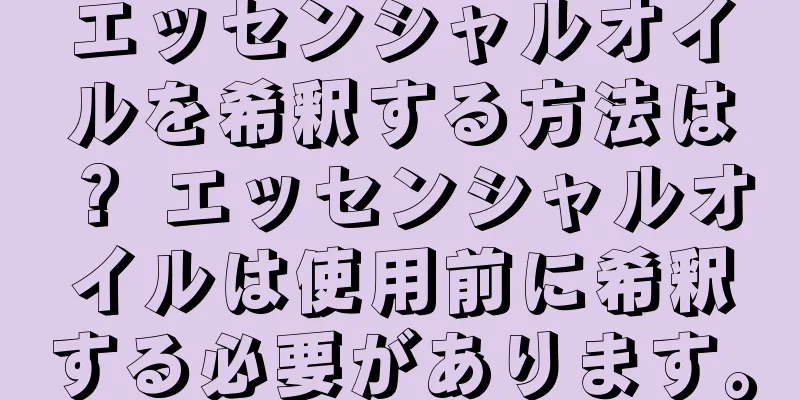 エッセンシャルオイルを希釈する方法は？ エッセンシャルオイルは使用前に希釈する必要があります。