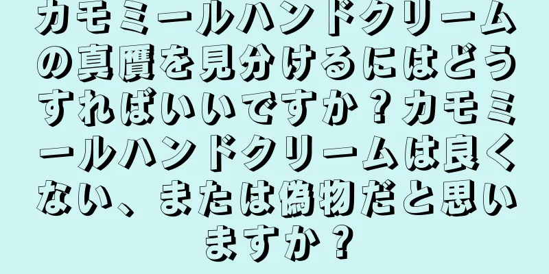 カモミールハンドクリームの真贋を見分けるにはどうすればいいですか？カモミールハンドクリームは良くない、または偽物だと思いますか？