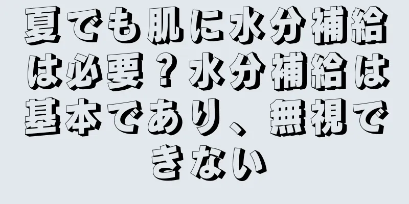 夏でも肌に水分補給は必要？水分補給は基本であり、無視できない