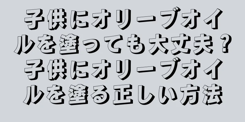 子供にオリーブオイルを塗っても大丈夫？子供にオリーブオイルを塗る正しい方法