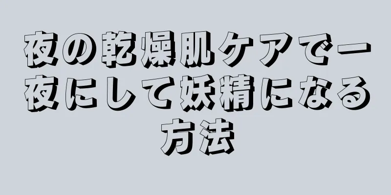 夜の乾燥肌ケアで一夜にして妖精になる方法