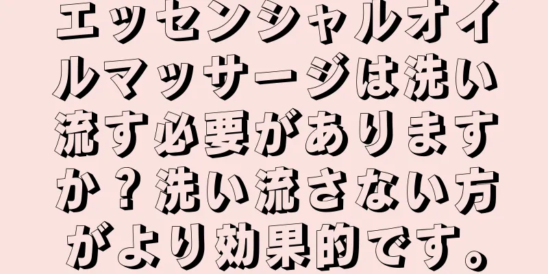 エッセンシャルオイルマッサージは洗い流す必要がありますか？洗い流さない方がより効果的です。