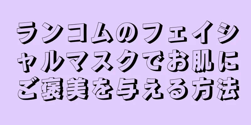 ランコムのフェイシャルマスクでお肌にご褒美を与える方法