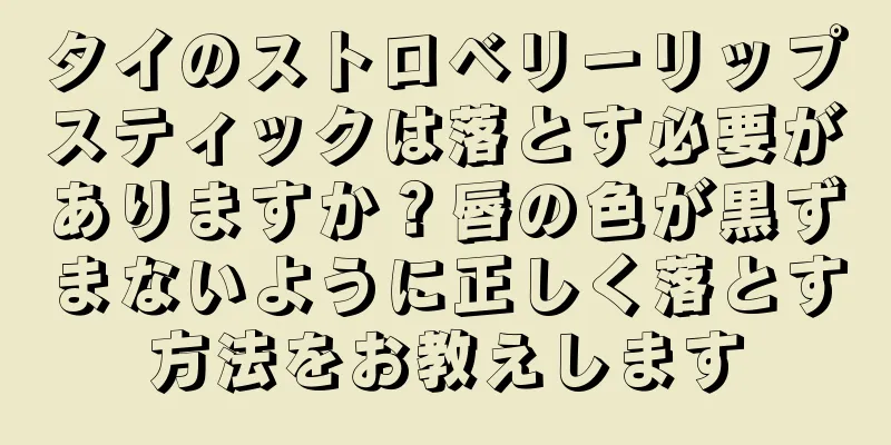 タイのストロベリーリップスティックは落とす必要がありますか？唇の色が黒ずまないように正しく落とす方法をお教えします