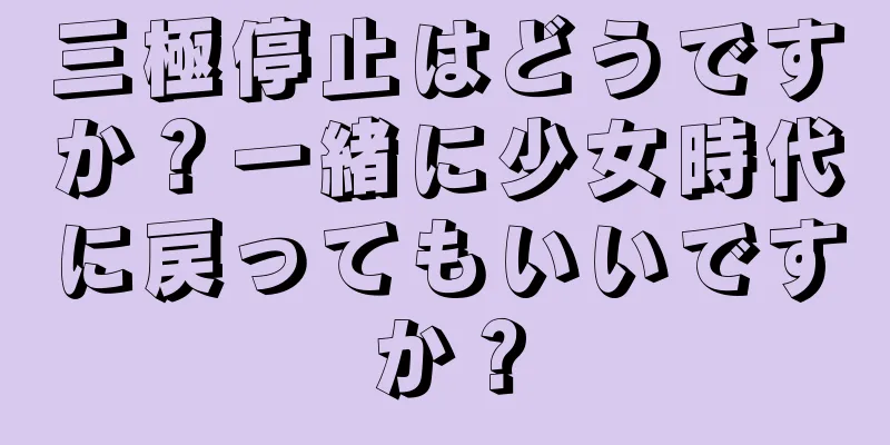 三極停止はどうですか？一緒に少女時代に戻ってもいいですか？