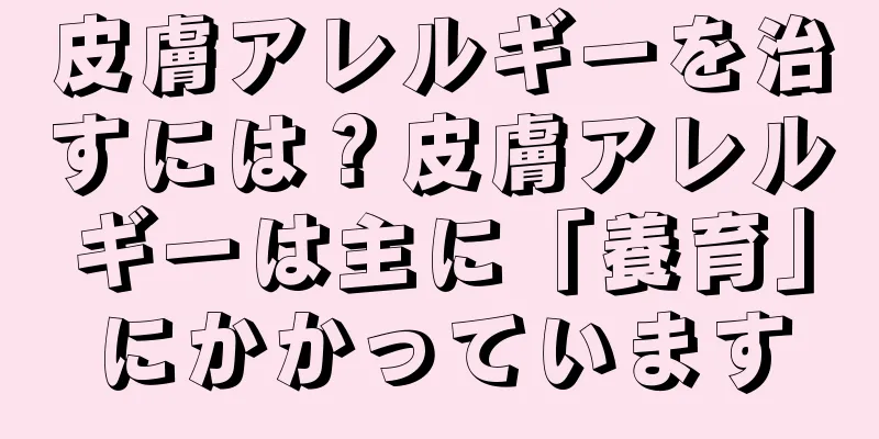 皮膚アレルギーを治すには？皮膚アレルギーは主に「養育」にかかっています