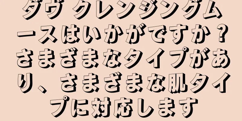 ダヴ クレンジングムースはいかがですか？さまざまなタイプがあり、さまざまな肌タイプに対応します