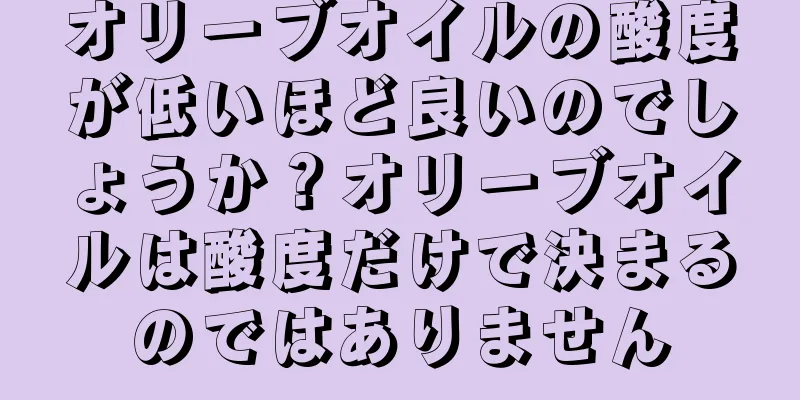 オリーブオイルの酸度が低いほど良いのでしょうか？オリーブオイルは酸度だけで決まるのではありません