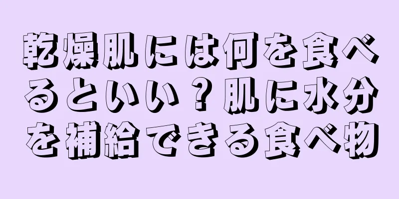 乾燥肌には何を食べるといい？肌に水分を補給できる食べ物