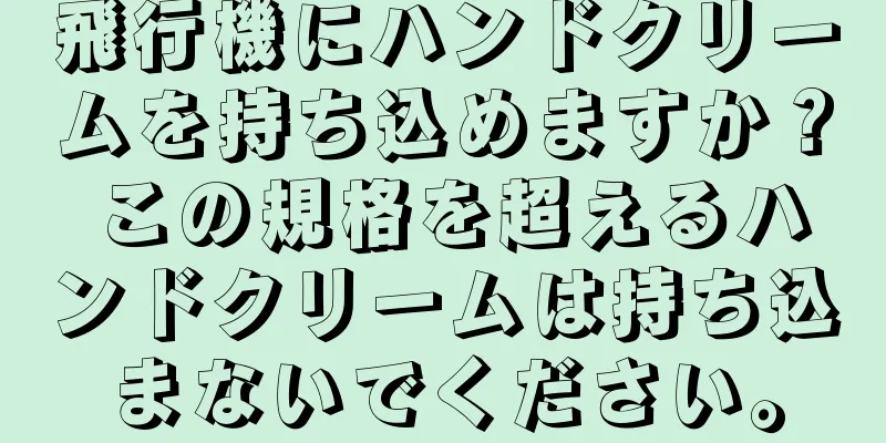 飛行機にハンドクリームを持ち込めますか？ この規格を超えるハンドクリームは持ち込まないでください。