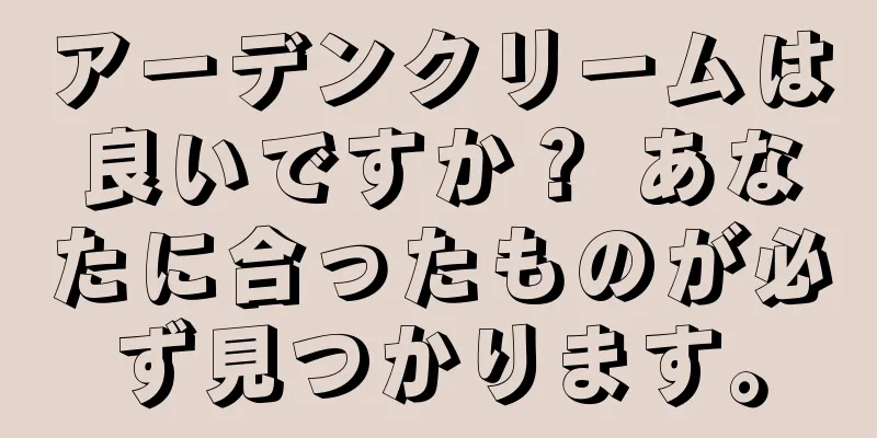 アーデンクリームは良いですか？ あなたに合ったものが必ず見つかります。