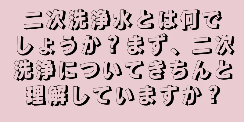 二次洗浄水とは何でしょうか？まず、二次洗浄についてきちんと理解していますか？