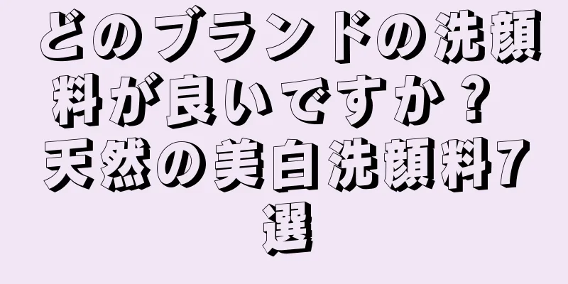 どのブランドの洗顔料が良いですか？ 天然の美白洗顔料7選