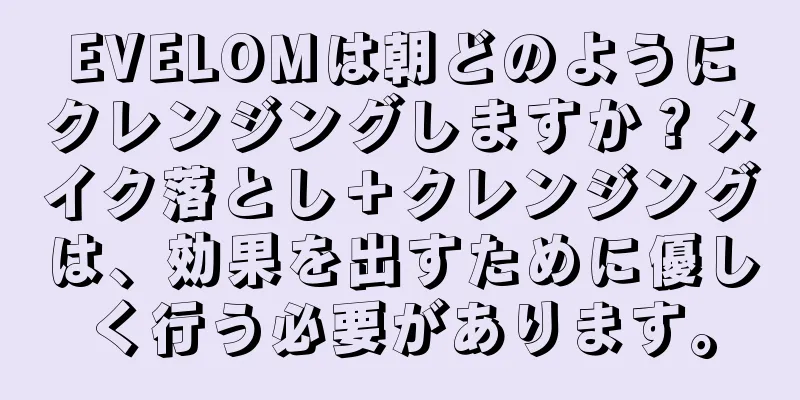 EVELOMは朝どのようにクレンジングしますか？メイク落とし＋クレンジングは、効果を出すために優しく行う必要があります。