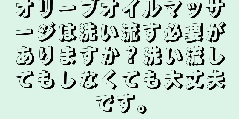 オリーブオイルマッサージは洗い流す必要がありますか？洗い流してもしなくても大丈夫です。