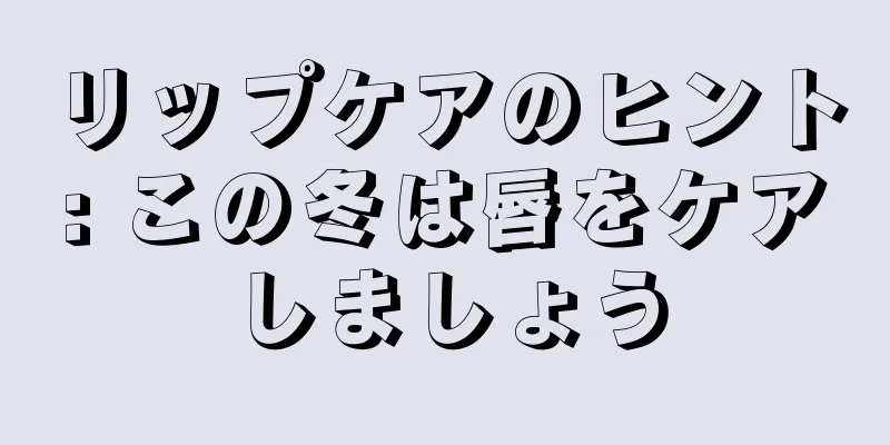 リップケアのヒント: この冬は唇をケアしましょう