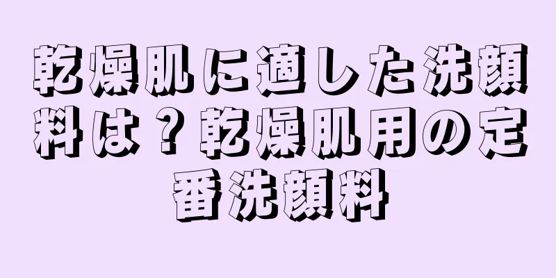 乾燥肌に適した洗顔料は？乾燥肌用の定番洗顔料