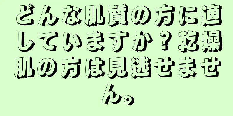 どんな肌質の方に適していますか？乾燥肌の方は見逃せません。