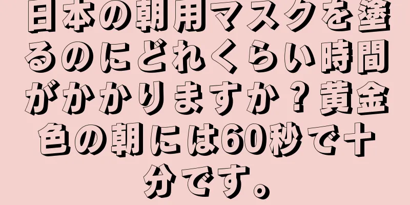 日本の朝用マスクを塗るのにどれくらい時間がかかりますか？黄金色の朝には60秒で十分です。