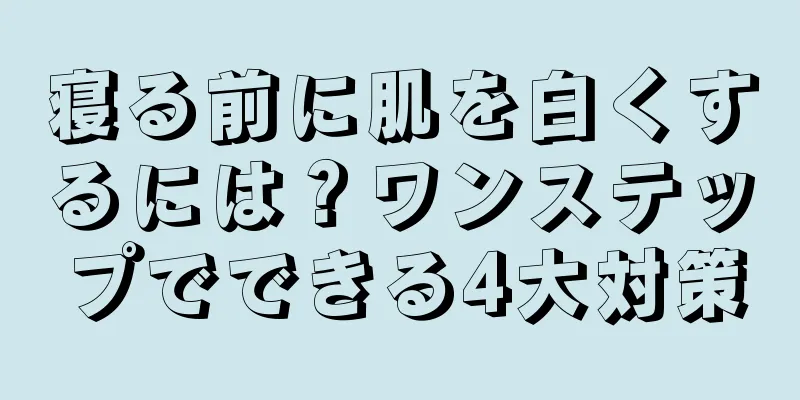 寝る前に肌を白くするには？ワンステップでできる4大対策