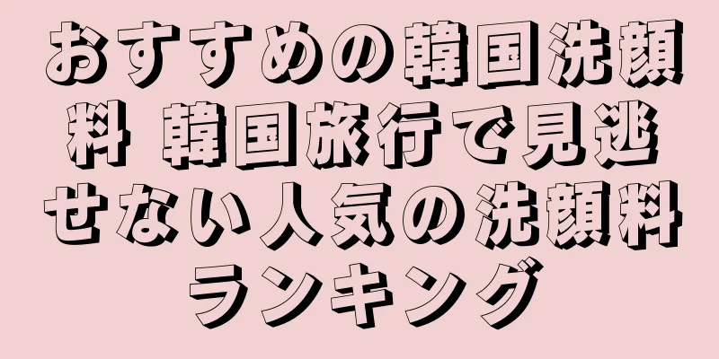 おすすめの韓国洗顔料 韓国旅行で見逃せない人気の洗顔料ランキング
