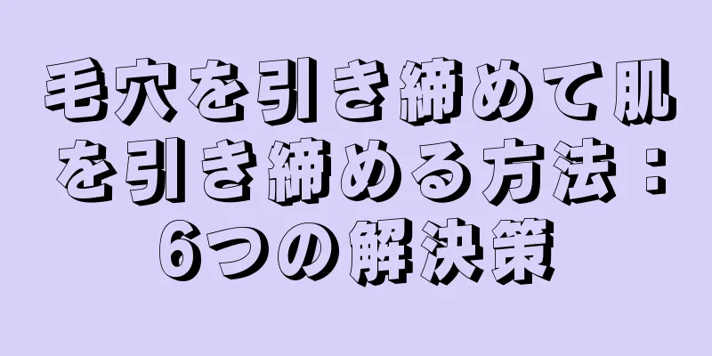 毛穴を引き締めて肌を引き締める方法：6つの解決策