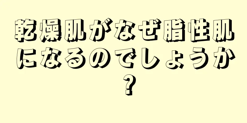 乾燥肌がなぜ脂性肌になるのでしょうか？