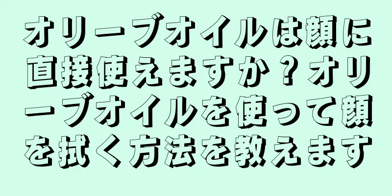 オリーブオイルは顔に直接使えますか？オリーブオイルを使って顔を拭く方法を教えます