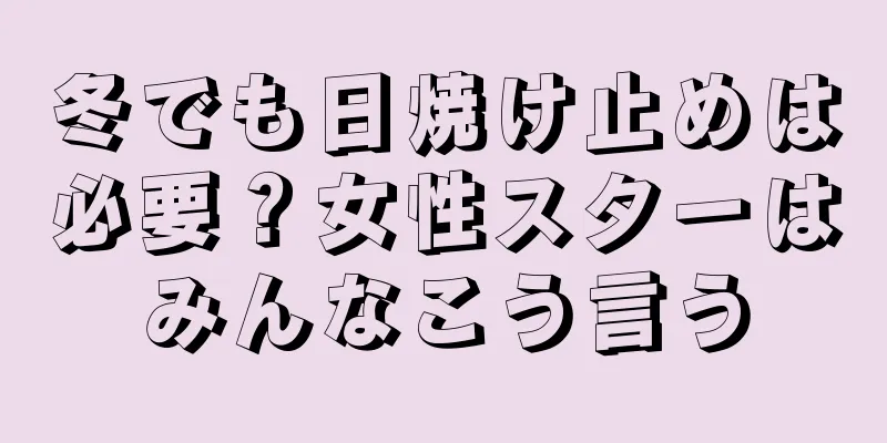 冬でも日焼け止めは必要？女性スターはみんなこう言う