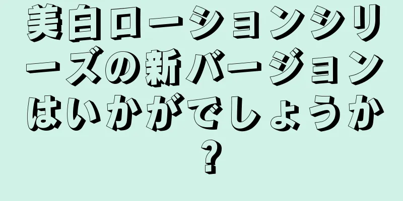 美白ローションシリーズの新バージョンはいかがでしょうか？