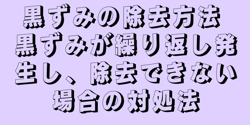 黒ずみの除去方法 黒ずみが繰り返し発生し、除去できない場合の対処法