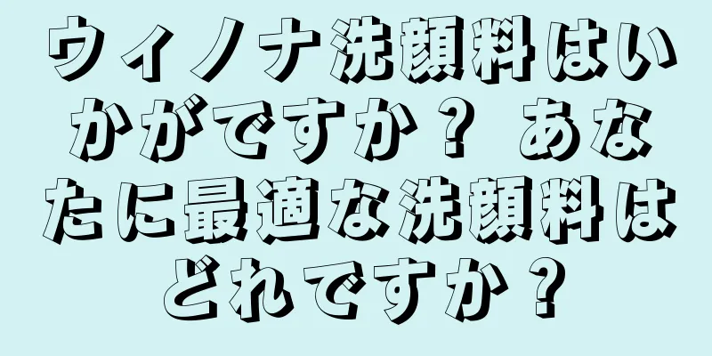 ウィノナ洗顔料はいかがですか？ あなたに最適な洗顔料はどれですか？