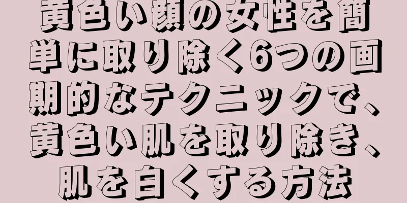 黄色い顔の女性を簡単に取り除く6つの画期的なテクニックで、黄色い肌を取り除き、肌を白くする方法