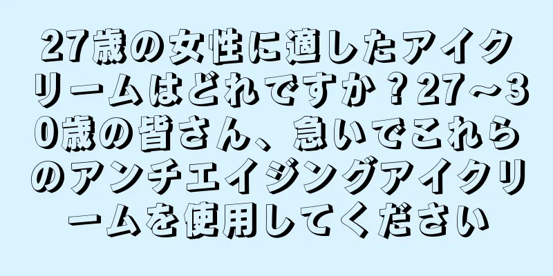 27歳の女性に適したアイクリームはどれですか？27〜30歳の皆さん、急いでこれらのアンチエイジングアイクリームを使用してください