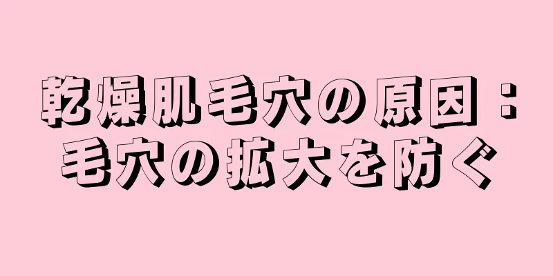 乾燥肌毛穴の原因：毛穴の拡大を防ぐ