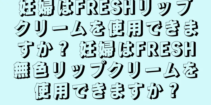 妊婦はFRESHリップクリームを使用できますか？ 妊婦はFRESH無色リップクリームを使用できますか？