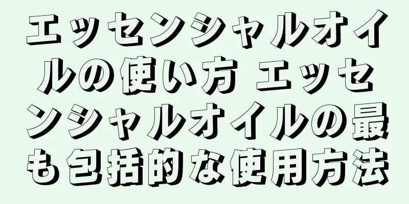 エッセンシャルオイルの使い方 エッセンシャルオイルの最も包括的な使用方法