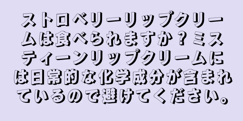 ストロベリーリップクリームは食べられますか？ミスティーンリップクリームには日常的な化学成分が含まれているので避けてください。