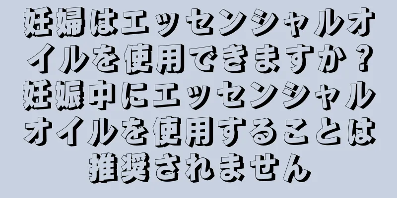 妊婦はエッセンシャルオイルを使用できますか？妊娠中にエッセンシャルオイルを使用することは推奨されません