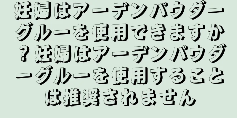 妊婦はアーデンパウダーグルーを使用できますか？妊婦はアーデンパウダーグルーを使用することは推奨されません