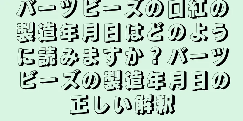 バーツビーズの口紅の製造年月日はどのように読みますか？バーツビーズの製造年月日の正しい解釈