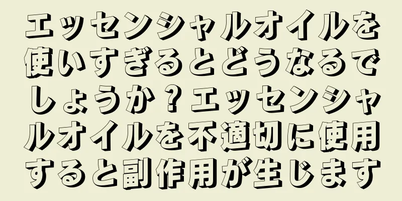 エッセンシャルオイルを使いすぎるとどうなるでしょうか？エッセンシャルオイルを不適切に使用すると副作用が生じます