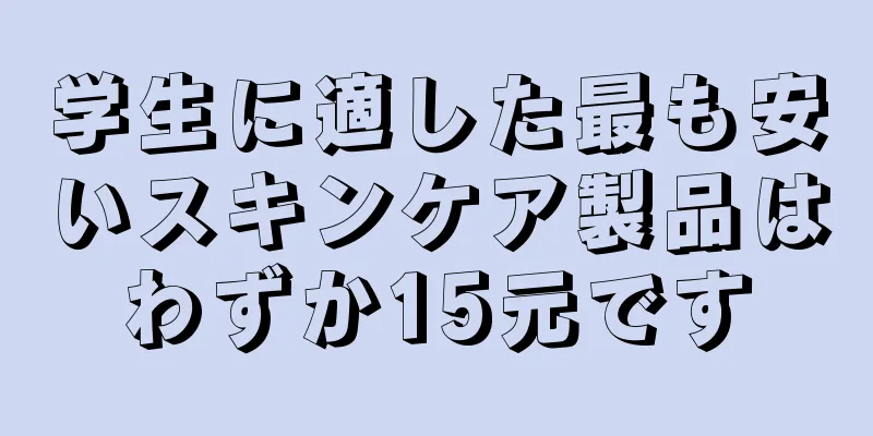 学生に適した最も安いスキンケア製品はわずか15元です