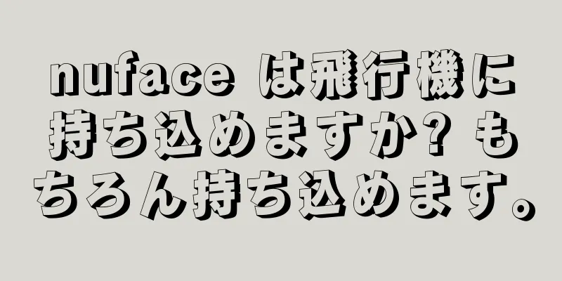 nuface は飛行機に持ち込めますか? もちろん持ち込めます。