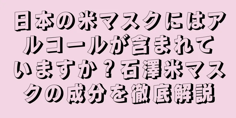 日本の米マスクにはアルコールが含まれていますか？石澤米マスクの成分を徹底解説