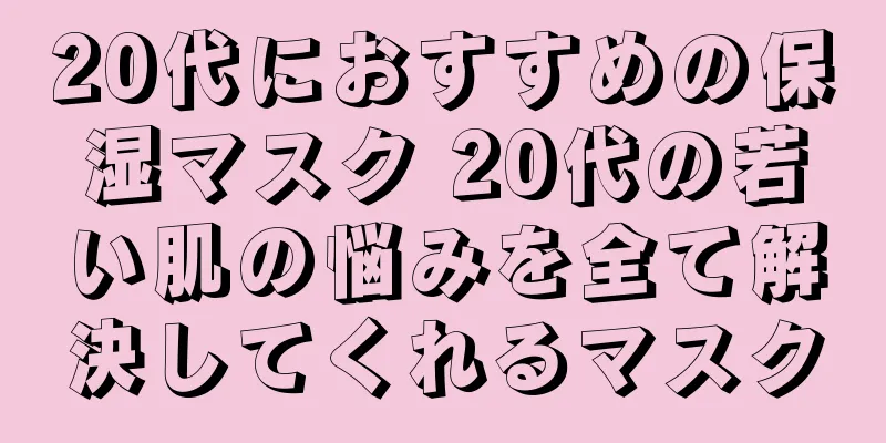 20代におすすめの保湿マスク 20代の若い肌の悩みを全て解決してくれるマスク