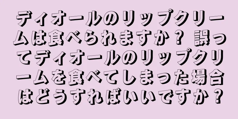 ディオールのリップクリームは食べられますか？ 誤ってディオールのリップクリームを食べてしまった場合はどうすればいいですか？